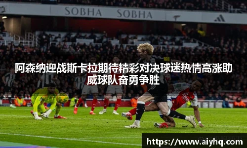 阿森纳迎战斯卡拉期待精彩对决球迷热情高涨助威球队奋勇争胜
