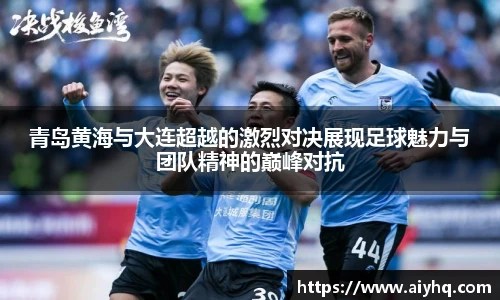 青岛黄海与大连超越的激烈对决展现足球魅力与团队精神的巅峰对抗