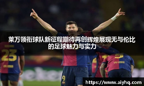 莱万领衔球队新征程期待再创辉煌展现无与伦比的足球魅力与实力